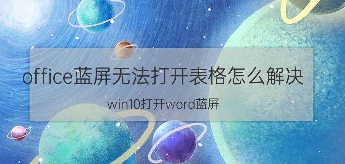 office蓝屏无法打开表格怎么解决 win10打开word蓝屏？